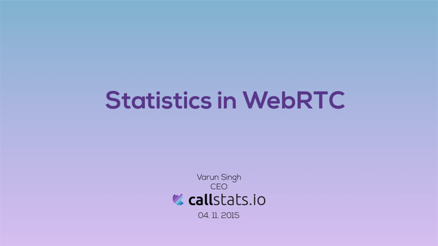 Statistics in WebRTC
Varun Singh
CEO
04. 11. 2015
