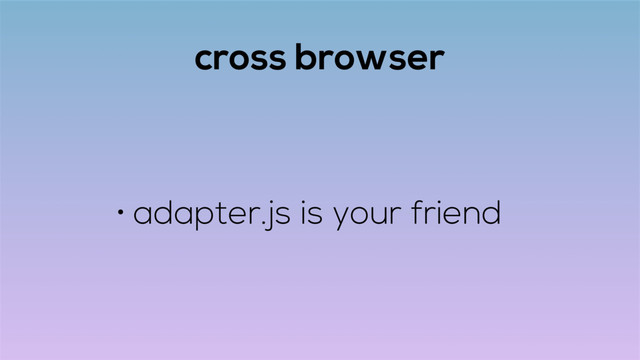 cross browser
• adapter.js is your friend
