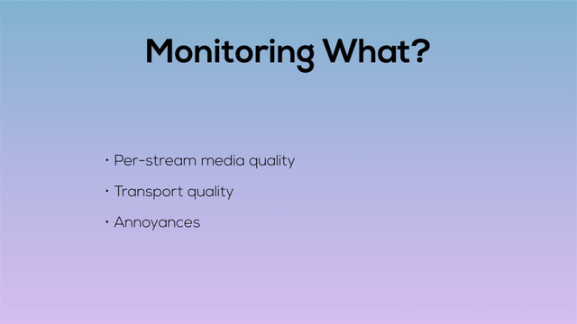 Monitoring What?
• Per-stream media quality
• Transport quality
• Annoyances
