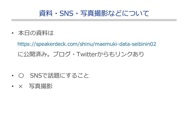 • 本日の資料は
https://speakerdeck.com/shinu/maemuki-data-seibinin02
に公開済み。ブログ・Twitterからもリンクあり
• 〇 SNSで話題にすること
• × 写真撮影
資料・SNS・写真撮影などについて
