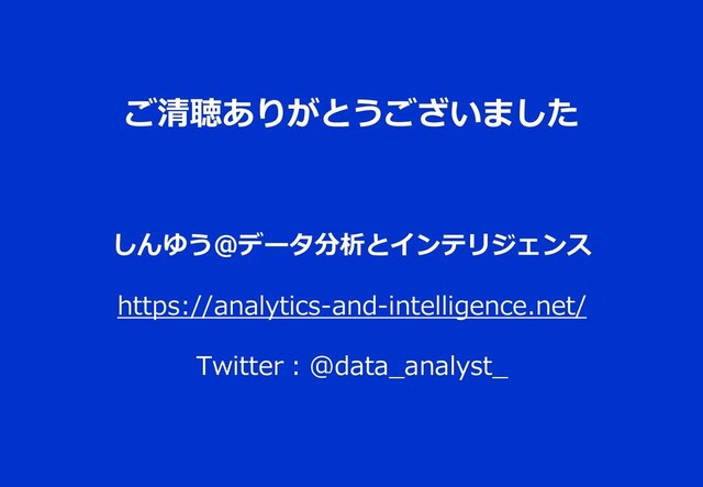 ご清聴ありがとうございました
しんゆう＠データ分析とインテリジェンス
https://analytics-and-intelligence.net/
Twitter：@data_analyst_
