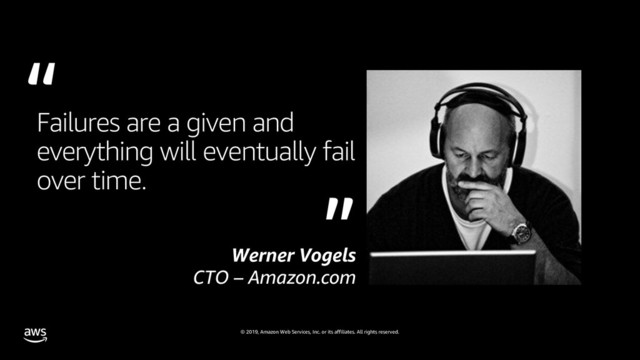 © 2019, Amazon Web Services, Inc. or its affiliates. All rights reserved.
Failures are a given and
everything will eventually fail
over time.
Werner Vogels
CTO – Amazon.com
“
“
