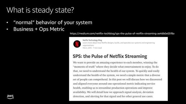 © 2019, Amazon Web Services, Inc. or its affiliates. All rights reserved.
What is steady state?
• ”normal” behavior of your system
• Business + Ops Metric
https://medium.com/netflix-techblog/sps-the-pulse-of-netflix-streaming-ae4db0e05f8a
