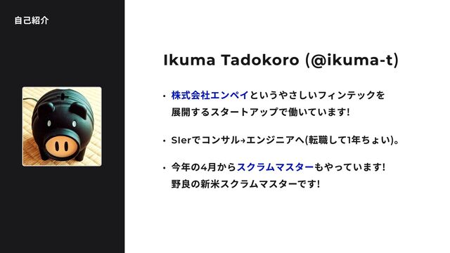 タイトル
Ikuma Tadokoro （@ikuma-t）
自己紹介
5 SIerでコンサル→エンジニアへ（転職して1年ちょい）。
5 今年の4月から もやっています！ 
野良の新米スクラムマスターです！
スクラムマスター
5 というやさしいフィンテックを 
展開するスタートアップで働いています！
株式会社エンペイ
