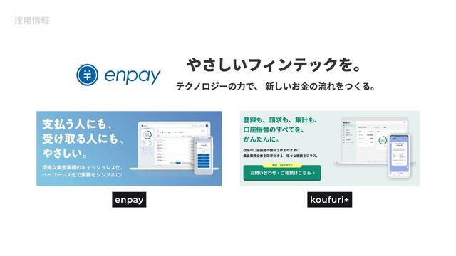 採用情報
やさしいフィンテックを。
テクノロジーの力で、 新しいお金の流れをつくる。
enpay koufuri+
