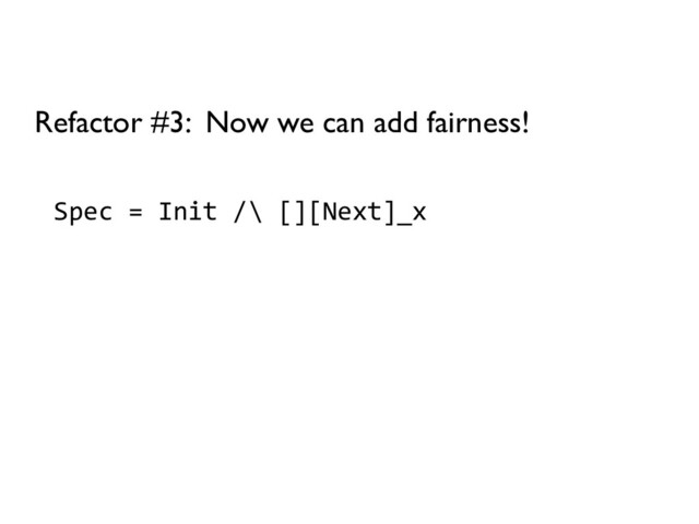 Spec = Init /\ [][Next]_x
Refactor #3: Now we can add fairness!
