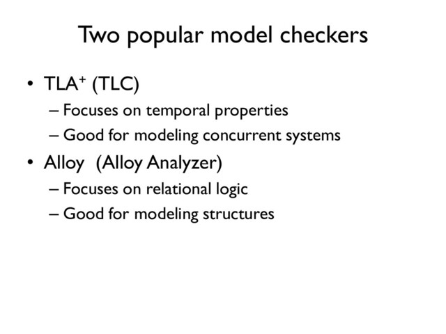 Two popular model checkers
• TLA+ (TLC)
– Focuses on temporal properties
– Good for modeling concurrent systems
• Alloy (Alloy Analyzer)
– Focuses on relational logic
– Good for modeling structures
