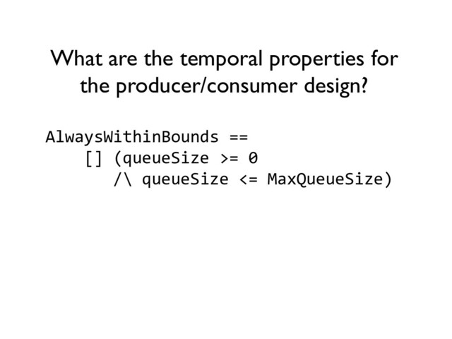 AlwaysWithinBounds ==
[] (queueSize >= 0
/\ queueSize <= MaxQueueSize)
What are the temporal properties for
the producer/consumer design?
