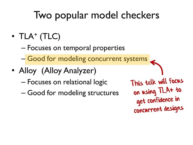 Two popular model checkers
• TLA+ (TLC)
– Focuses on temporal properties
– Good for modeling concurrent systems
• Alloy (Alloy Analyzer)
– Focuses on relational logic
– Good for modeling structures
