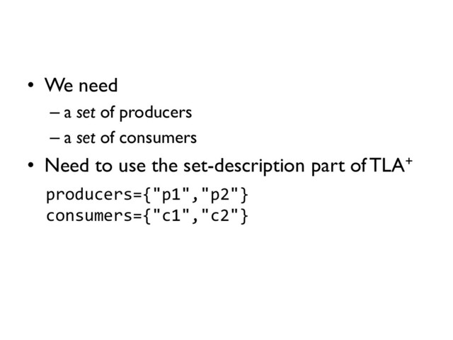 • We need
– a set of producers
– a set of consumers
• Need to use the set-description part of TLA+
producers={"p1","p2"}
consumers={"c1","c2"}
