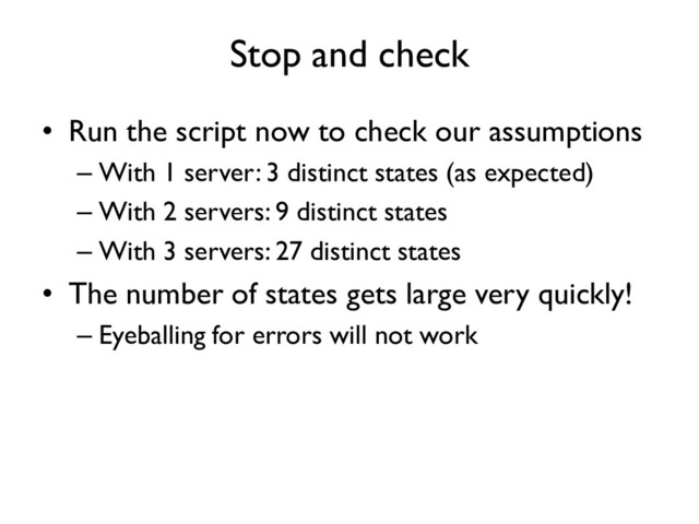 Stop and check
• Run the script now to check our assumptions
– With 1 server: 3 distinct states (as expected)
– With 2 servers: 9 distinct states
– With 3 servers: 27 distinct states
• The number of states gets large very quickly!
– Eyeballing for errors will not work
