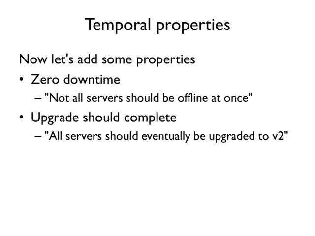 Now let's add some properties
• Zero downtime
– "Not all servers should be offline at once"
• Upgrade should complete
– "All servers should eventually be upgraded to v2"
Temporal properties
