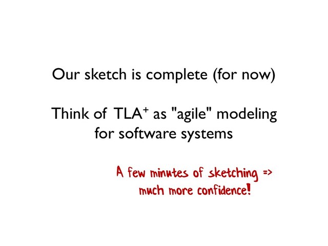 Our sketch is complete (for now)
Think of TLA+ as "agile" modeling
for software systems
A few minutes of sketching =>
much more confidence!
