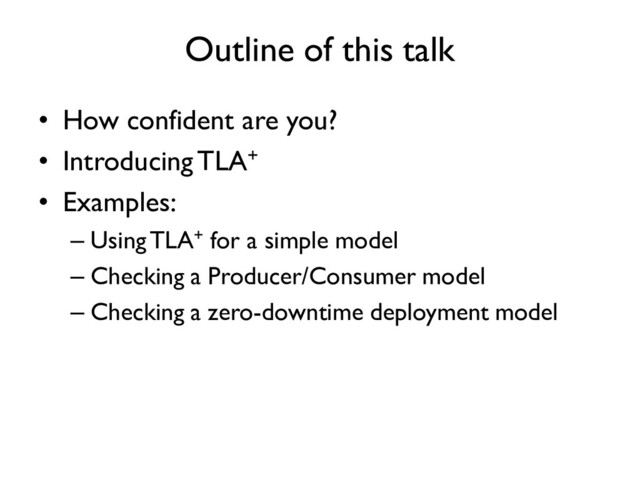 Outline of this talk
• How confident are you?
• Introducing TLA+
• Examples:
– Using TLA+ for a simple model
– Checking a Producer/Consumer model
– Checking a zero-downtime deployment model
