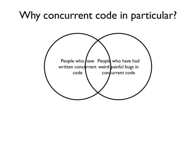 People who have
written concurrent
code
People who have had
weird painful bugs in
concurrent code
Why concurrent code in particular?
