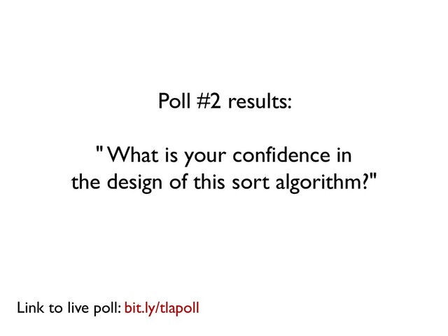 Poll #2 results:
" What is your confidence in
the design of this sort algorithm?"
Link to live poll: bit.ly/tlapoll
