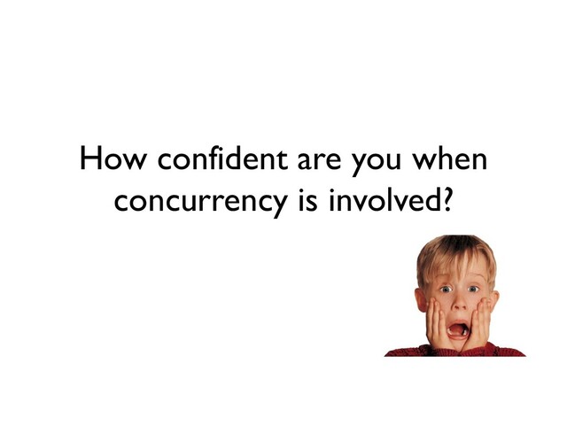 How confident are you when
concurrency is involved?
