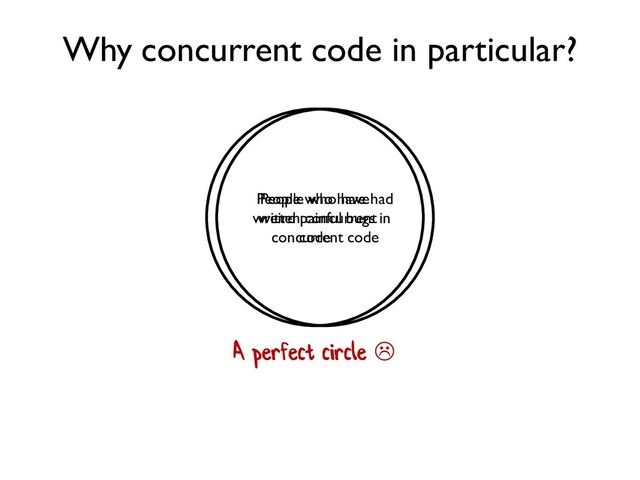 People who have
written concurrent
code
People who have had
weird painful bugs in
concurrent code
A perfect circle 
Why concurrent code in particular?
