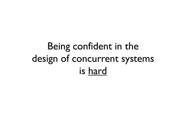 Being confident in the
design of concurrent systems
is hard
