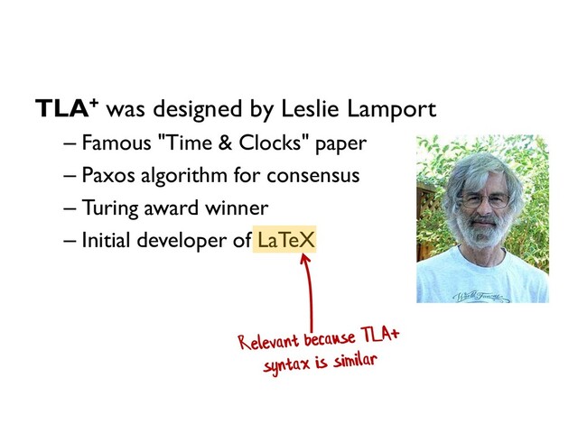 TLA+ was designed by Leslie Lamport
– Famous "Time & Clocks" paper
– Paxos algorithm for consensus
– Turing award winner
– Initial developer of LaTeX

