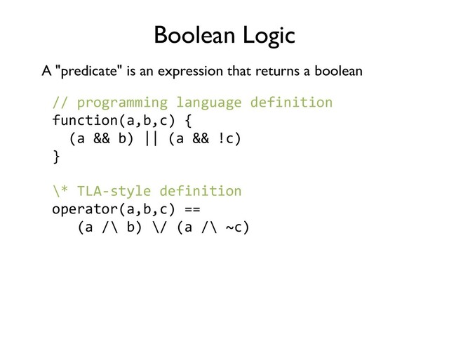 Boolean Logic
A "predicate" is an expression that returns a boolean
\* TLA-style definition
operator(a,b,c) ==
(a /\ b) \/ (a /\ ~c)
// programming language definition
function(a,b,c) {
(a && b) || (a && !c)
}
