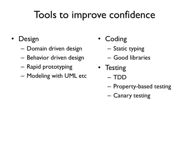 Tools to improve confidence
• Design
– Domain driven design
– Behavior driven design
– Rapid prototyping
– Modeling with UML etc
• Coding
– Static typing
– Good libraries
• Testing
– TDD
– Property-based testing
– Canary testing
