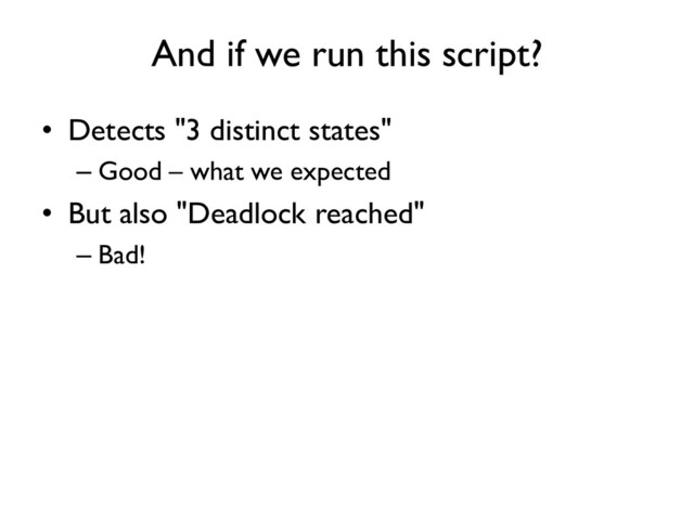 And if we run this script?
• Detects "3 distinct states"
– Good – what we expected
• But also "Deadlock reached"
– Bad!
