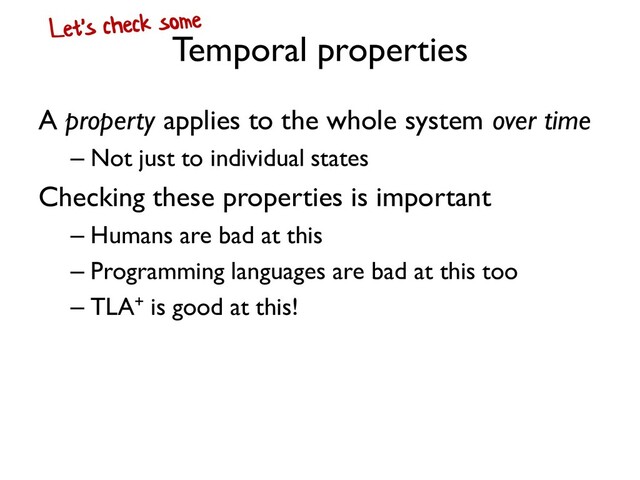 Temporal properties
A property applies to the whole system over time
– Not just to individual states
Checking these properties is important
– Humans are bad at this
– Programming languages are bad at this too
– TLA+ is good at this!
