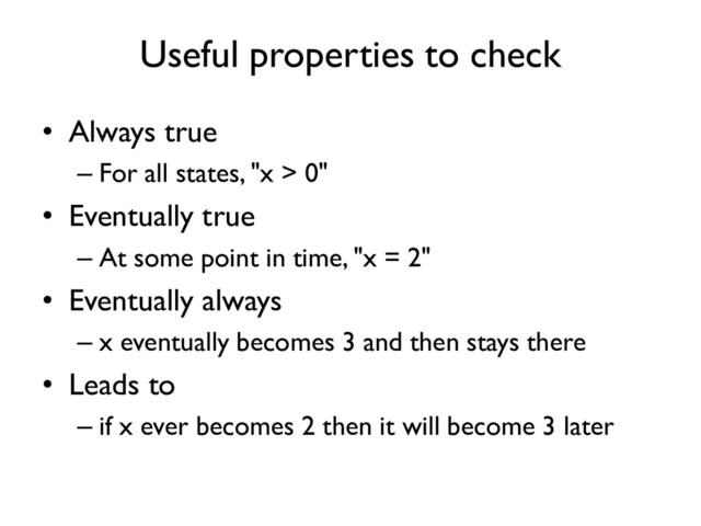 Useful properties to check
• Always true
– For all states, "x > 0"
• Eventually true
– At some point in time, "x = 2"
• Eventually always
– x eventually becomes 3 and then stays there
• Leads to
– if x ever becomes 2 then it will become 3 later
