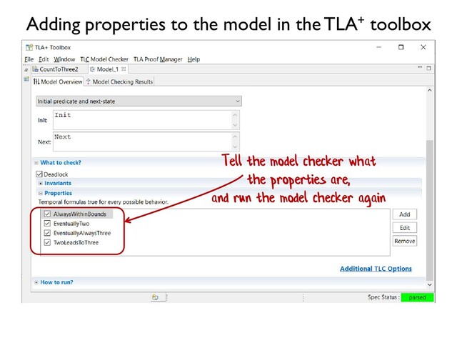Tell the model checker what
the properties are,
and run the model checker again
Adding properties to the model in the TLA+ toolbox
