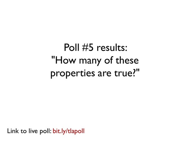 Poll #5 results:
"How many of these
properties are true?"
Link to live poll: bit.ly/tlapoll
