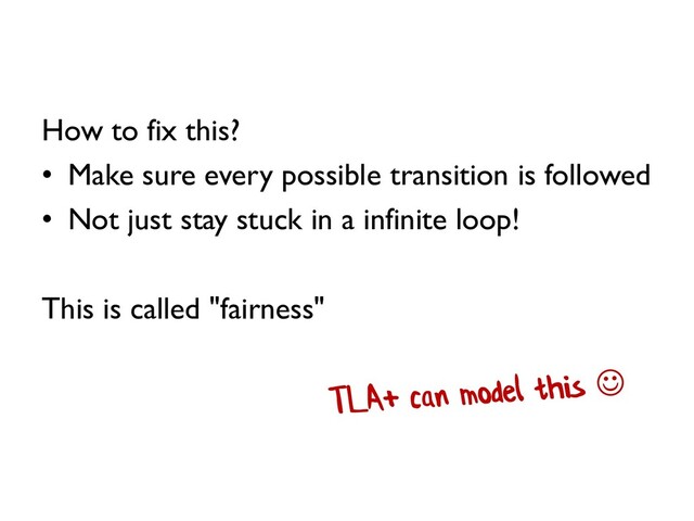 How to fix this?
• Make sure every possible transition is followed
• Not just stay stuck in a infinite loop!
This is called "fairness"
