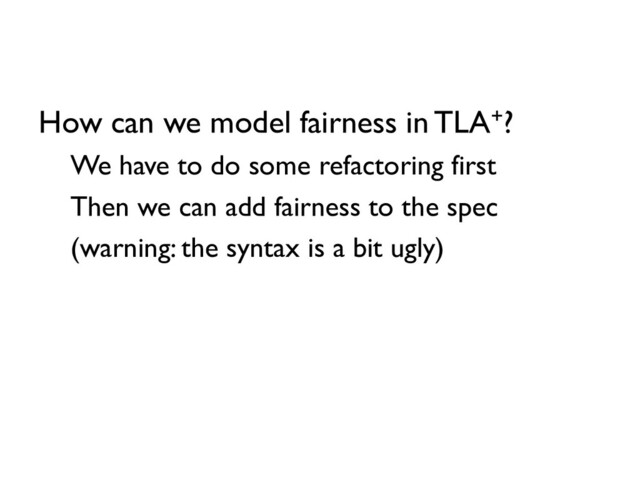 How can we model fairness in TLA+?
We have to do some refactoring first
Then we can add fairness to the spec
(warning: the syntax is a bit ugly)
