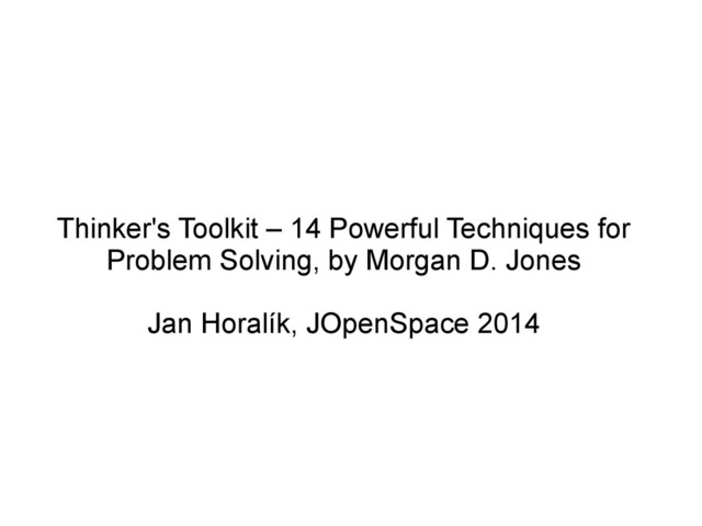 Thinker's Toolkit – 14 Powerful Techniques for
Problem Solving, by Morgan D. Jones
Jan Horalík, JOpenSpace 2014
