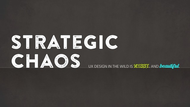 Strategic
chaos
UX DESIGN IN THE WILD IS MESSY. AND beautiful.
