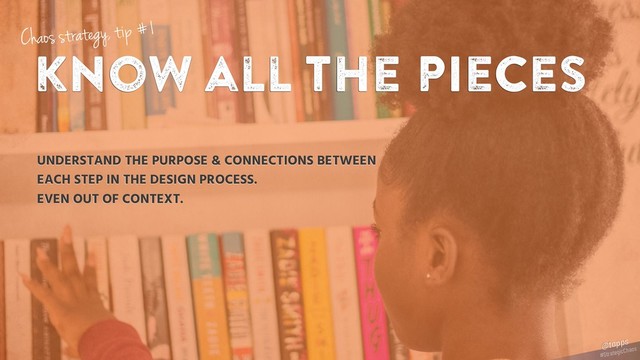 know all the pieces
UNDERSTAND THE PURPOSE & CONNECTIONS BETWEEN
EACH STEP IN THE DESIGN PROCESS.
EVEN OUT OF CONTEXT.
Chaos strategy, tip #1
#StrategicChaos
@tapps
