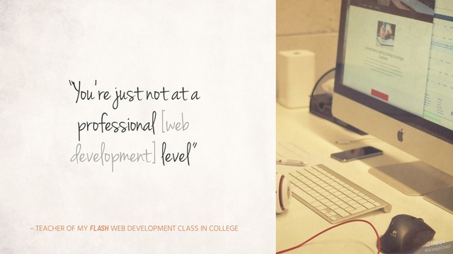 – TEACHER OF MY FLASH WEB DEVELOPMENT CLASS IN COLLEGE
“You're just not at a
professional [web
development] level”
#StrategicChaos
@tapps
