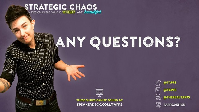 Strategic chaos
any questions?
THESE SLIDES CAN BE FOUND AT
SPEAKERDECK.COM/TAPPS
@TAPPS
@TAPPS
@THEREALTAPPS
TAPPS.DESIGN
UX DESIGN IN THE WILD IS MESSY. AND
beautiful.

