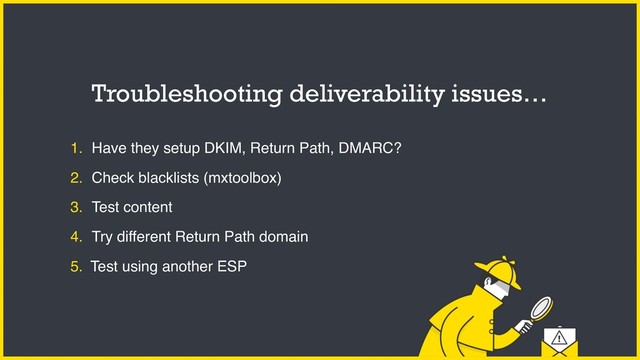 1. Have they setup DKIM, Return Path, DMARC?
2. Check blacklists (mxtoolbox)
3. Test content
4. Try different Return Path domain
5. Test using another ESP
Troubleshooting deliverability issues…
