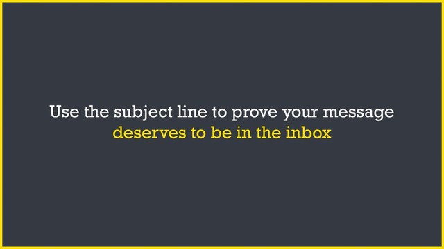 Use the subject line to prove your message
deserves to be in the inbox
