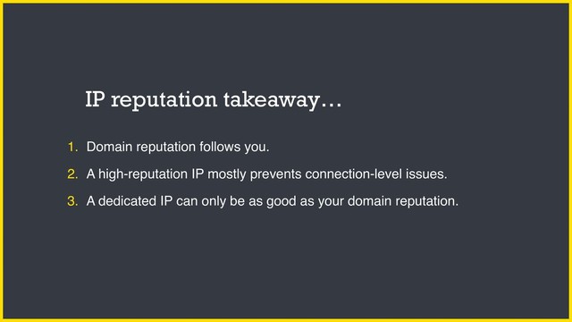 1. Domain reputation follows you.
2. A high-reputation IP mostly prevents connection-level issues.
3. A dedicated IP can only be as good as your domain reputation.
IP reputation takeaway…
