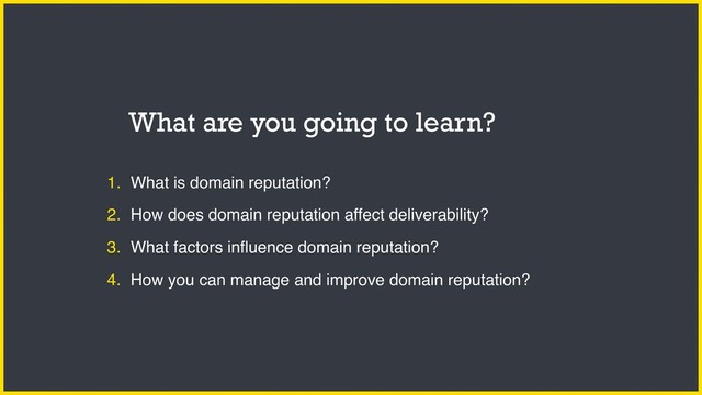 1. What is domain reputation?
2. How does domain reputation affect deliverability?
3. What factors inﬂuence domain reputation?
4. How you can manage and improve domain reputation?
What are you going to learn?
