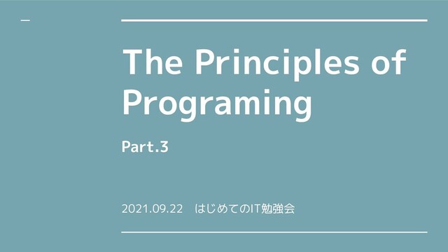The Principles of
Programing
Part.3
2021.09.22　はじめてのIT勉強会
