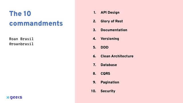 1. API Design
2. Glory of Rest
3. Documentation
4. Versioning
5. DDD
6. Clean Architecture
7. Database
8. CQRS
9. Pagination
10. Security
The 10
commandments
Roan Brasil
@roanbrasil
