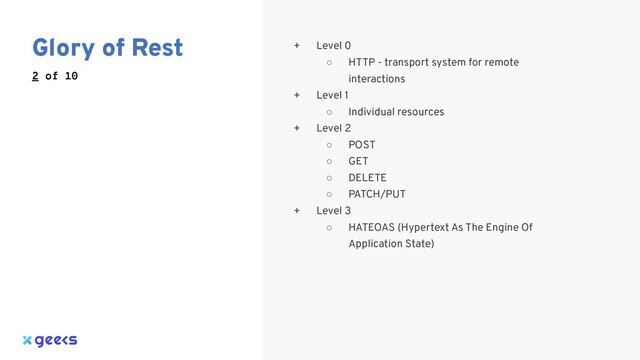 Glory of Rest
2 of 10
+ Level 0
○ HTTP - transport system for remote
interactions
+ Level 1
○ Individual resources
+ Level 2
○ POST
○ GET
○ DELETE
○ PATCH/PUT
+ Level 3
○ HATEOAS (Hypertext As The Engine Of
Application State)
