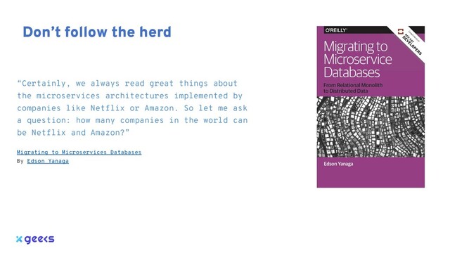 Don’t follow the herd
“Certainly, we always read great things about
the microservices architectures implemented by
companies like Netflix or Amazon. So let me ask
a question: how many companies in the world can
be Netflix and Amazon?”
Migrating to Microservices Databases
By Edson Yanaga
