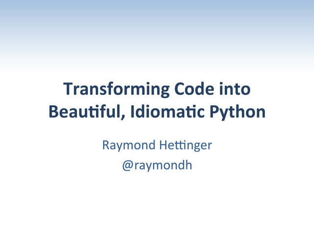 Transforming	  Code	  into	  
Beau2ful,	  Idioma2c	  Python	  
Raymond	  He+nger	  
@raymondh	  
	  
	  
