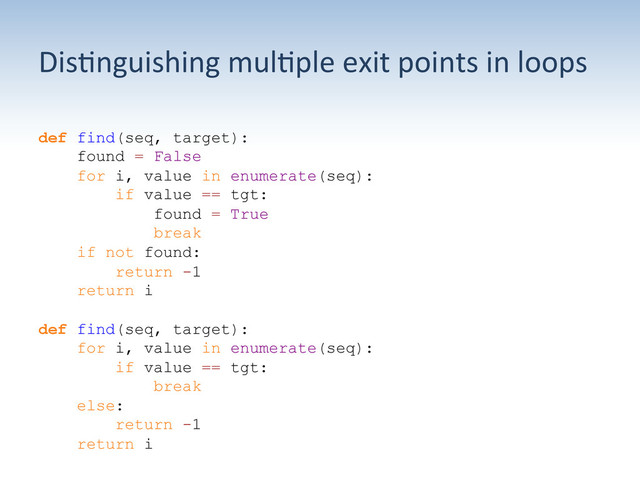 Dis:nguishing	  mul:ple	  exit	  points	  in	  loops	  
def find(seq, target):
found = False
for i, value in enumerate(seq):
if value == tgt:
found = True
break
if not found:
return -1
return i
def find(seq, target):
for i, value in enumerate(seq):
if value == tgt:
break
else:
return -1
return i
