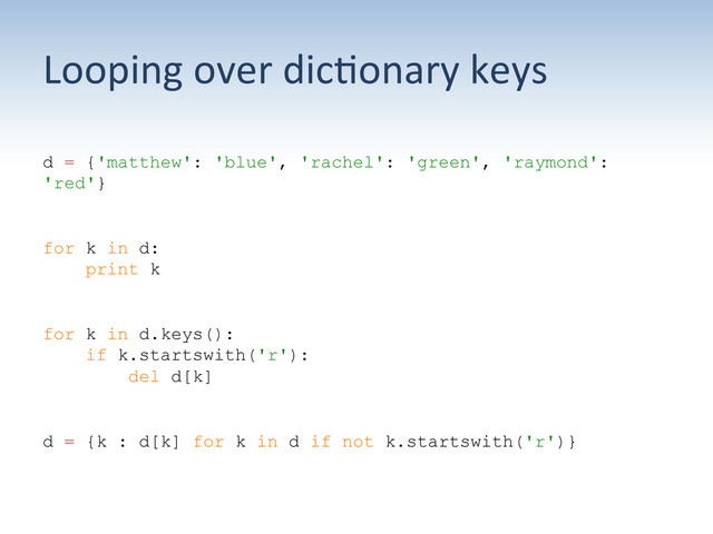 Looping	  over	  dic:onary	  keys	  
d = {'matthew': 'blue', 'rachel': 'green', 'raymond':
'red'}
for k in d:
print k
for k in d.keys():
if k.startswith('r'):
del d[k]
d = {k : d[k] for k in d if not k.startswith('r')}
