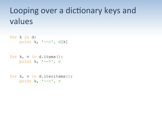 Looping	  over	  a	  dic:onary	  keys	  and	  
values	  
for k in d:
print k, '-->', d[k]
for k, v in d.items():
print k, '-->', v
for k, v in d.iteritems():
print k, '-->', v
